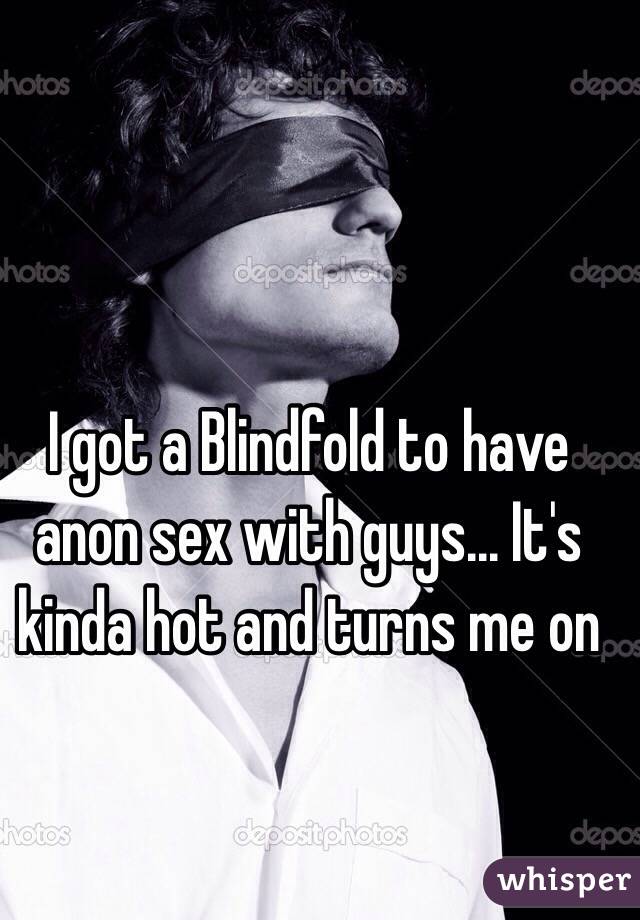 I got a Blindfold to have anon sex with guys... It's kinda hot and turns me on 
