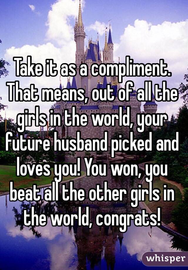 Take it as a compliment. That means, out of all the girls in the world, your future husband picked and loves you! You won, you beat all the other girls in the world, congrats! 