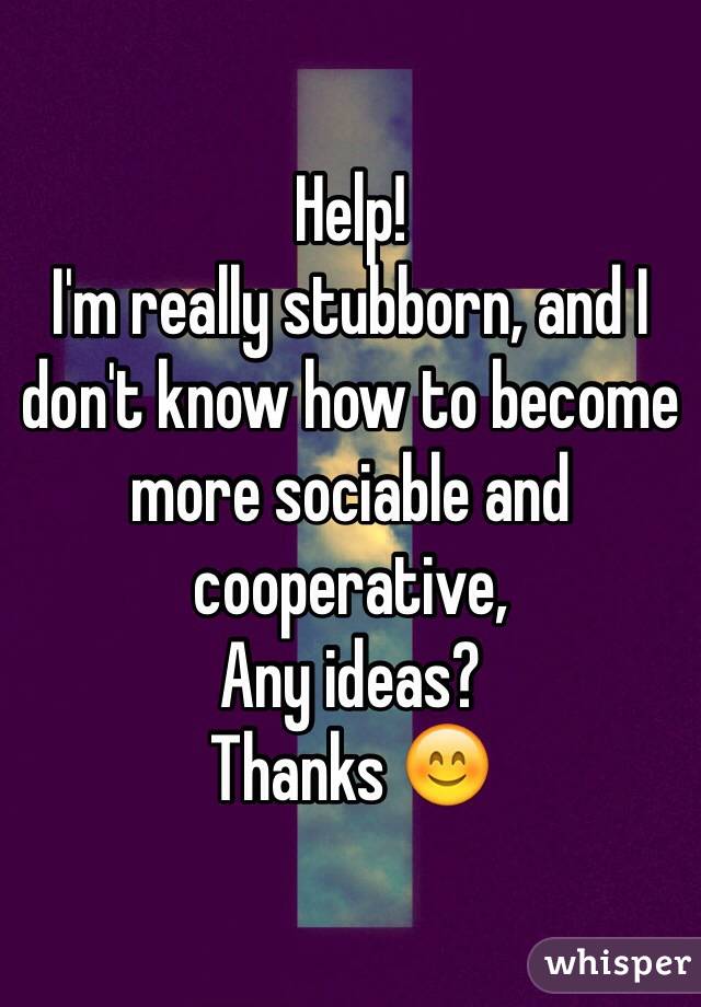 Help! 
I'm really stubborn, and I don't know how to become more sociable and cooperative, 
Any ideas? 
Thanks 😊