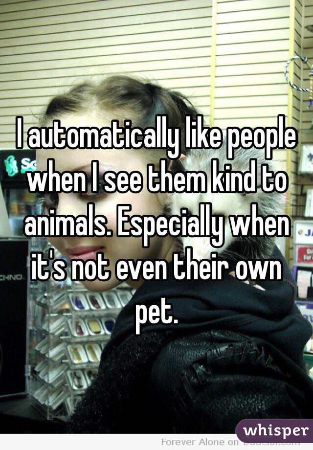 I automatically like people when I see them kind to animals. Especially when it's not even their own pet.