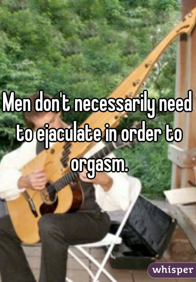 Men don't necessarily need to ejaculate in order to orgasm.