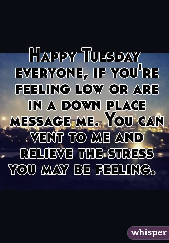 Happy Tuesday everyone, if you're feeling low or are in a down place message me. You can vent to me and relieve the stress you may be feeling.  

