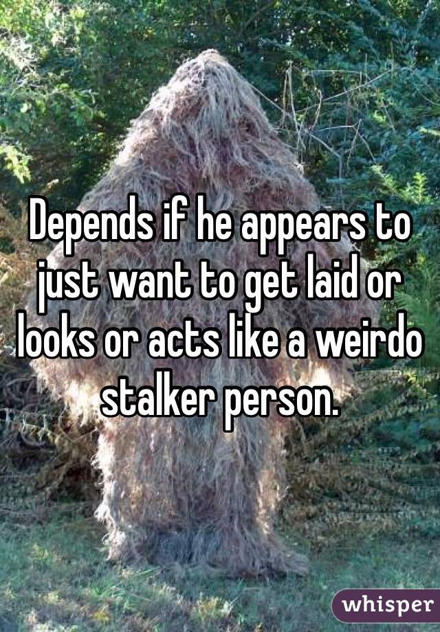 Depends if he appears to just want to get laid or looks or acts like a weirdo stalker person.