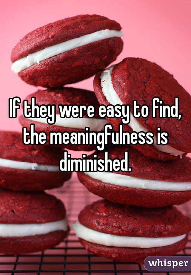 If they were easy to find, the meaningfulness is diminished. 