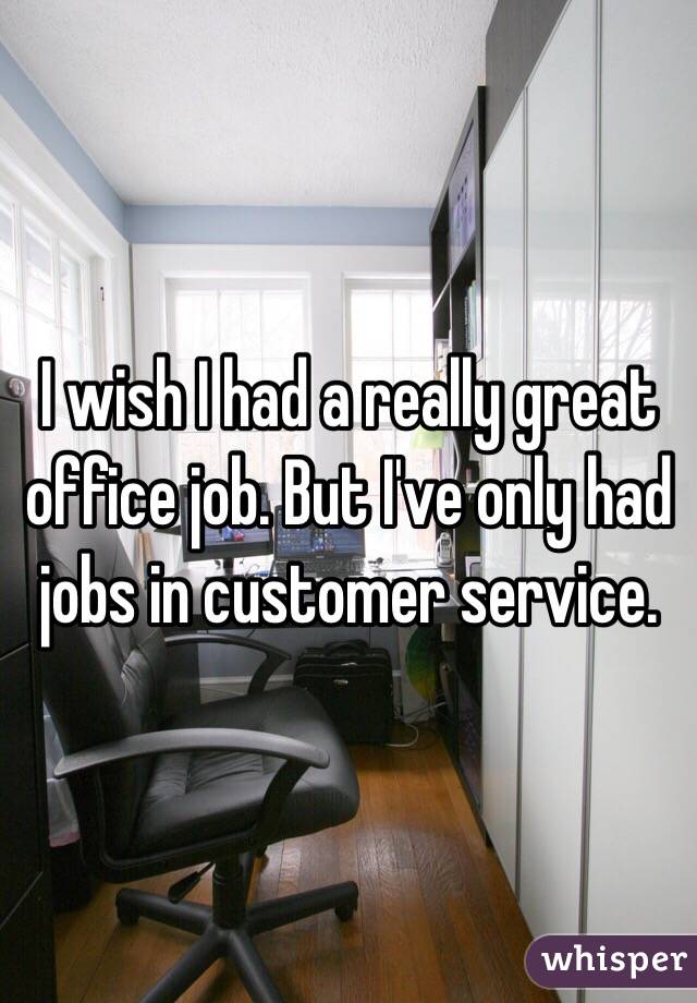 I wish I had a really great office job. But I've only had jobs in customer service. 