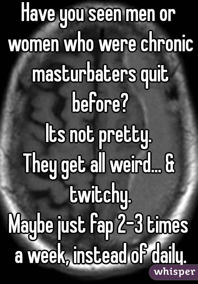 Have you seen men or women who were chronic masturbaters quit before?
Its not pretty.
They get all weird... & twitchy.
Maybe just fap 2-3 times a week, instead of daily.