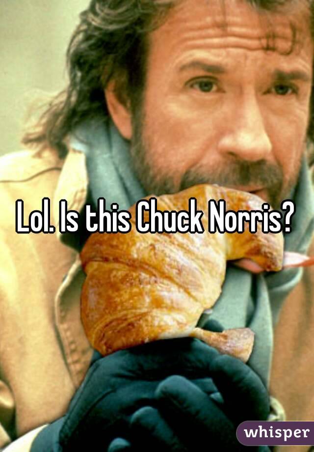 Lol. Is this Chuck Norris?