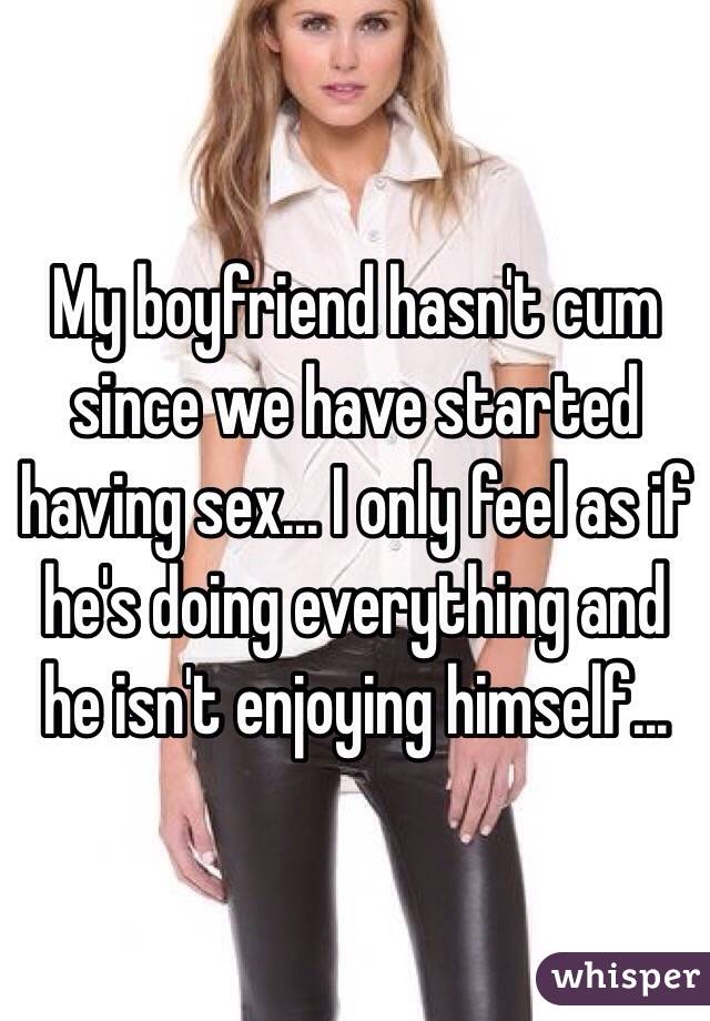 My boyfriend hasn't cum since we have started having sex... I only feel as if he's doing everything and he isn't enjoying himself...