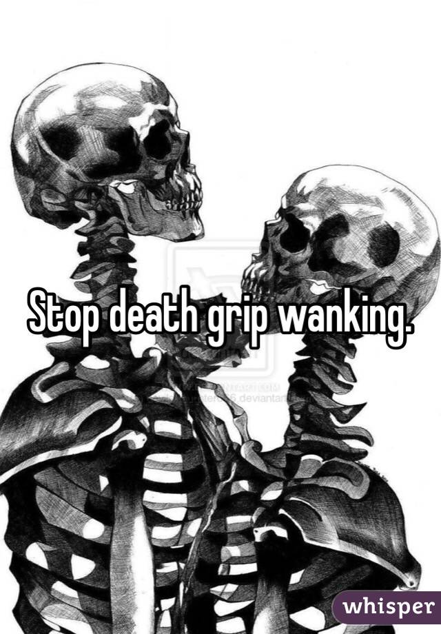 Stop death grip wanking. 