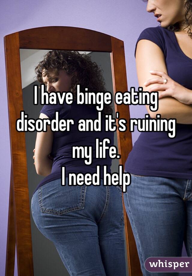 I have binge eating disorder and it's ruining my life.
I need help