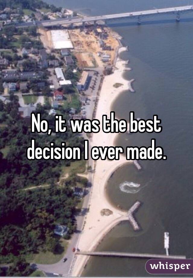 No, it was the best decision I ever made.