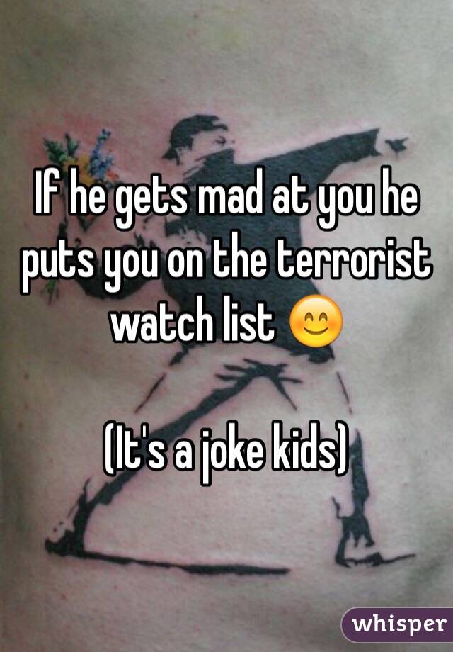 If he gets mad at you he puts you on the terrorist watch list 😊

(It's a joke kids)