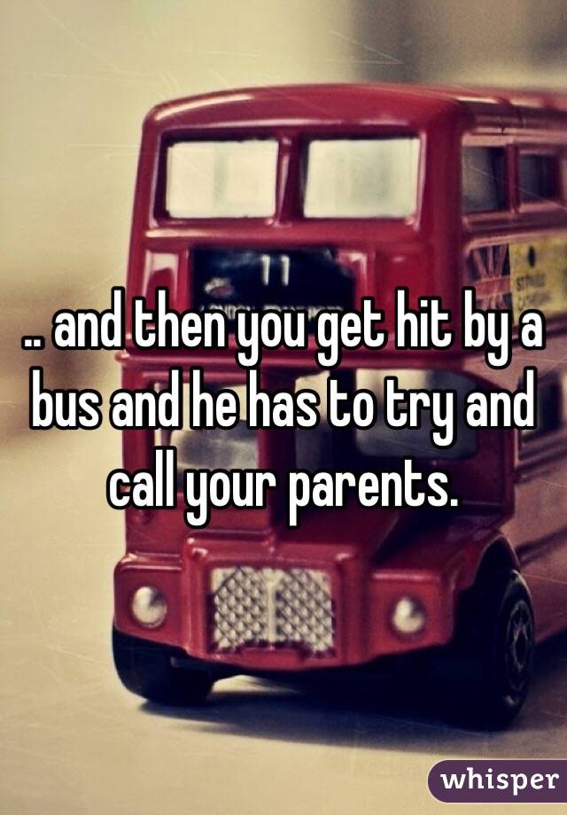 .. and then you get hit by a bus and he has to try and call your parents. 