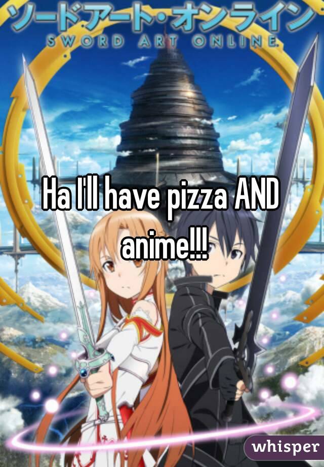 Ha I'll have pizza AND anime!!!