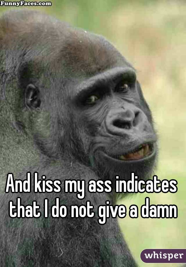 And kiss my ass indicates that I do not give a damn