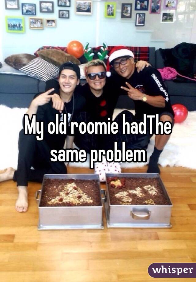 My old roomie hadThe same problem