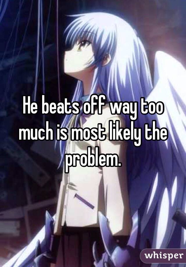 He beats off way too much is most likely the problem.