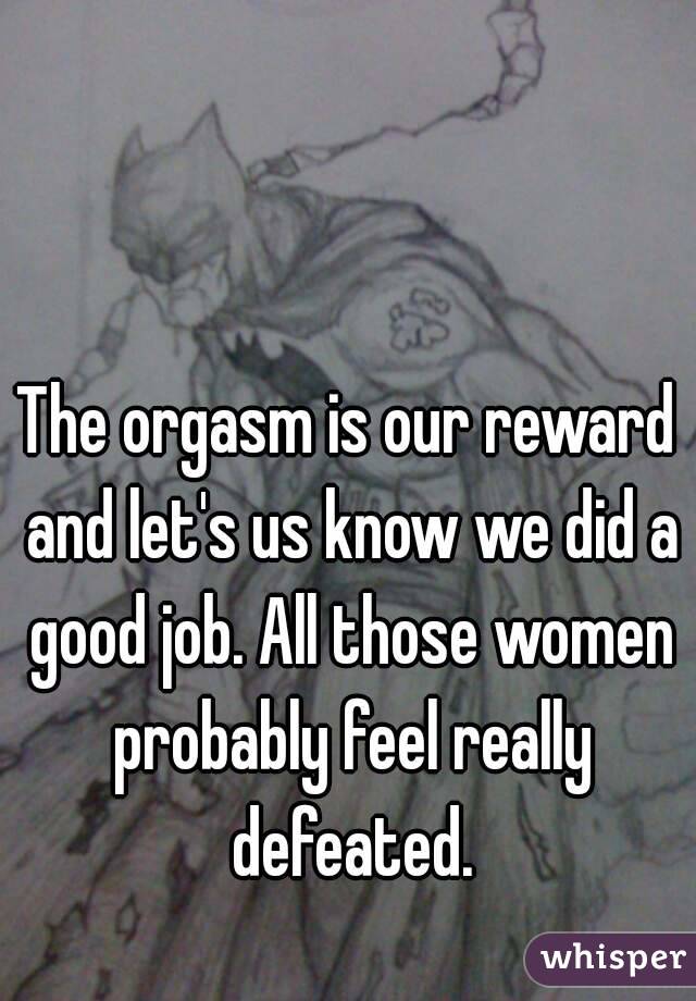 The orgasm is our reward and let's us know we did a good job. All those women probably feel really defeated.