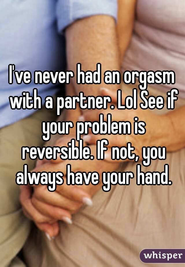 I've never had an orgasm with a partner. Lol See if your problem is reversible. If not, you always have your hand.