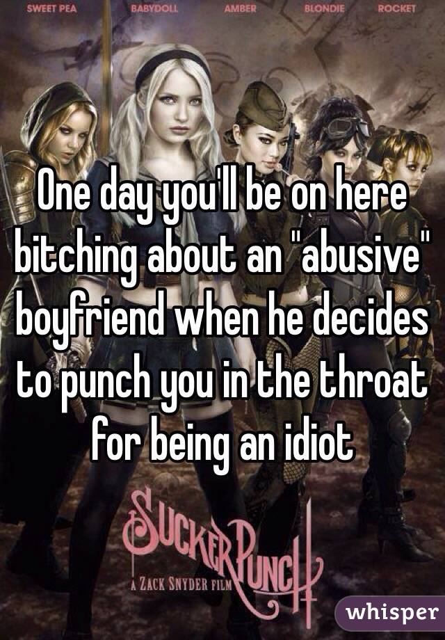 One day you'll be on here bitching about an "abusive" boyfriend when he decides to punch you in the throat for being an idiot 