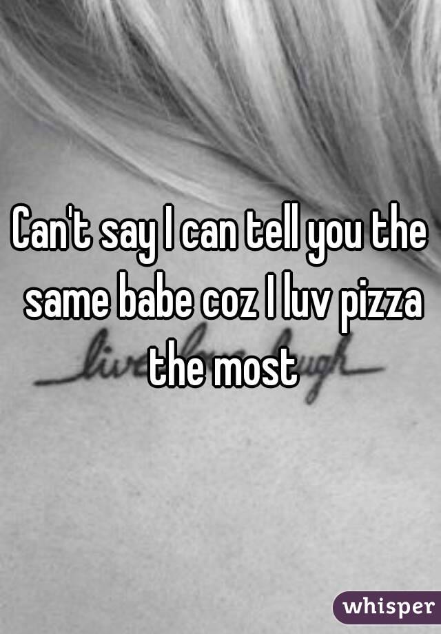 Can't say I can tell you the same babe coz I luv pizza the most