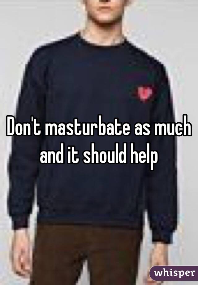 Don't masturbate as much and it should help 