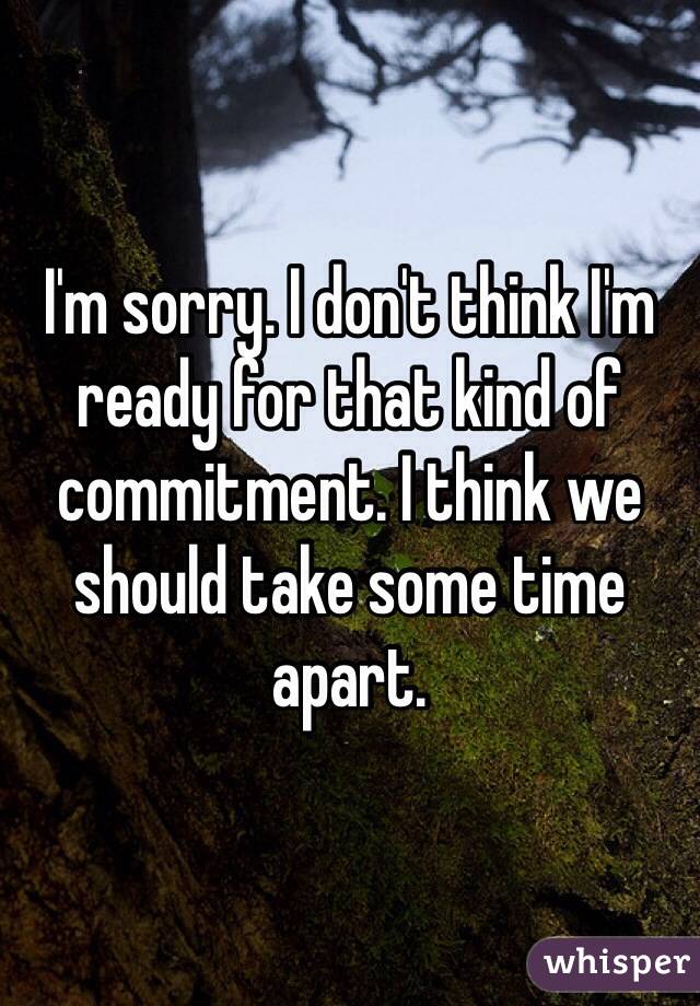 I'm sorry. I don't think I'm ready for that kind of commitment. I think we should take some time apart. 