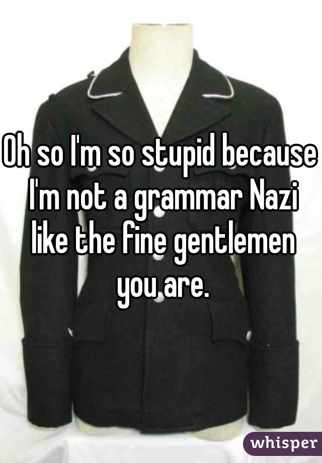 Oh so I'm so stupid because I'm not a grammar Nazi like the fine gentlemen you are.