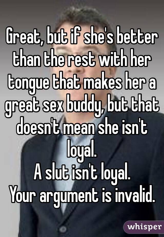 Great, but if she's better than the rest with her tongue that makes her a great sex buddy, but that doesn't mean she isn't loyal. 
A slut isn't loyal. 
Your argument is invalid.