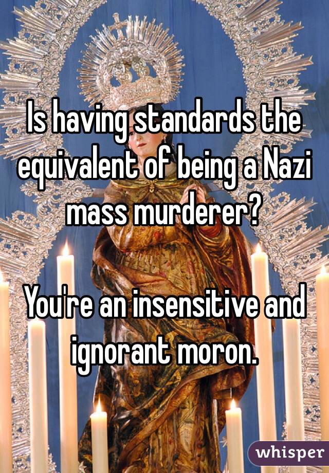 Is having standards the equivalent of being a Nazi mass murderer?

You're an insensitive and ignorant moron.