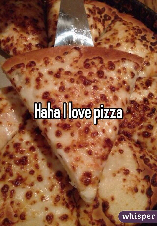 Haha I love pizza 