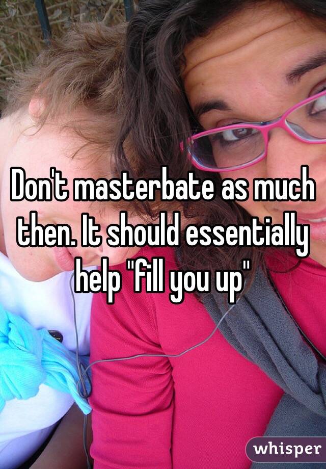 Don't masterbate as much then. It should essentially help "fill you up" 