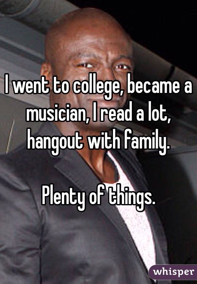 I went to college, became a musician, I read a lot, hangout with family. 

Plenty of things. 