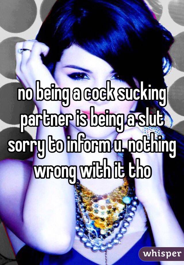 no being a cock sucking partner is being a slut sorry to inform u. nothing wrong with it tho