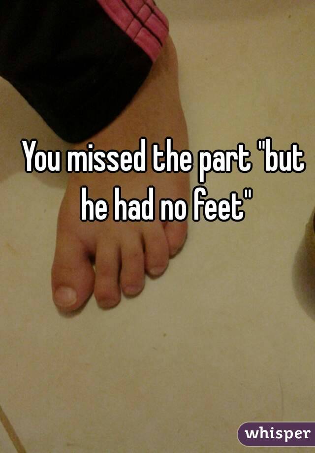 You missed the part "but he had no feet"