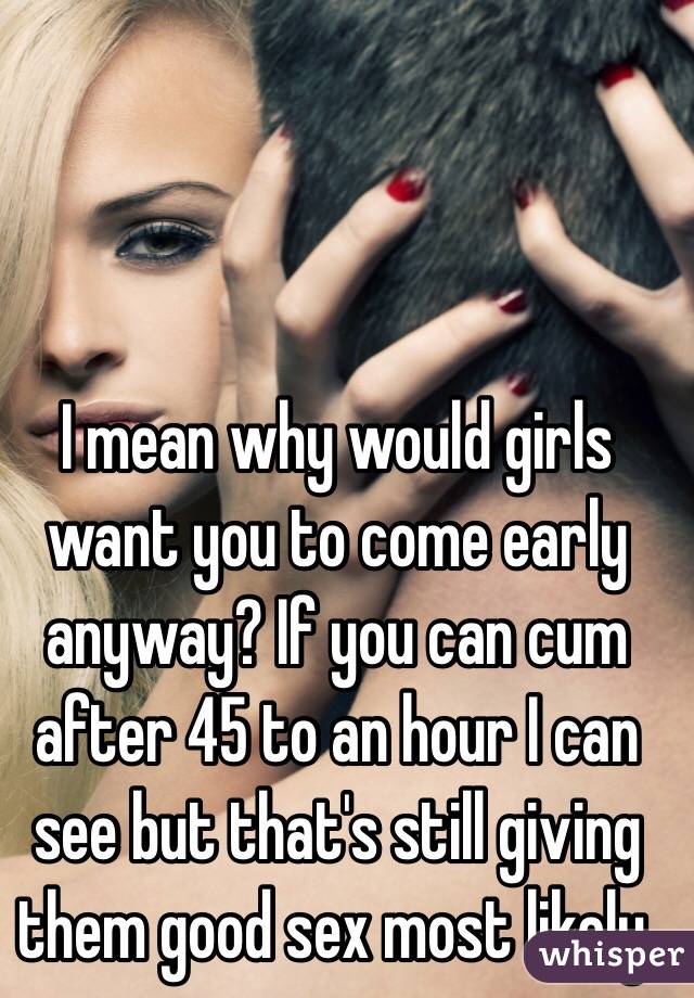 I mean why would girls want you to come early anyway? If you can cum after 45 to an hour I can see but that's still giving them good sex most likely. 