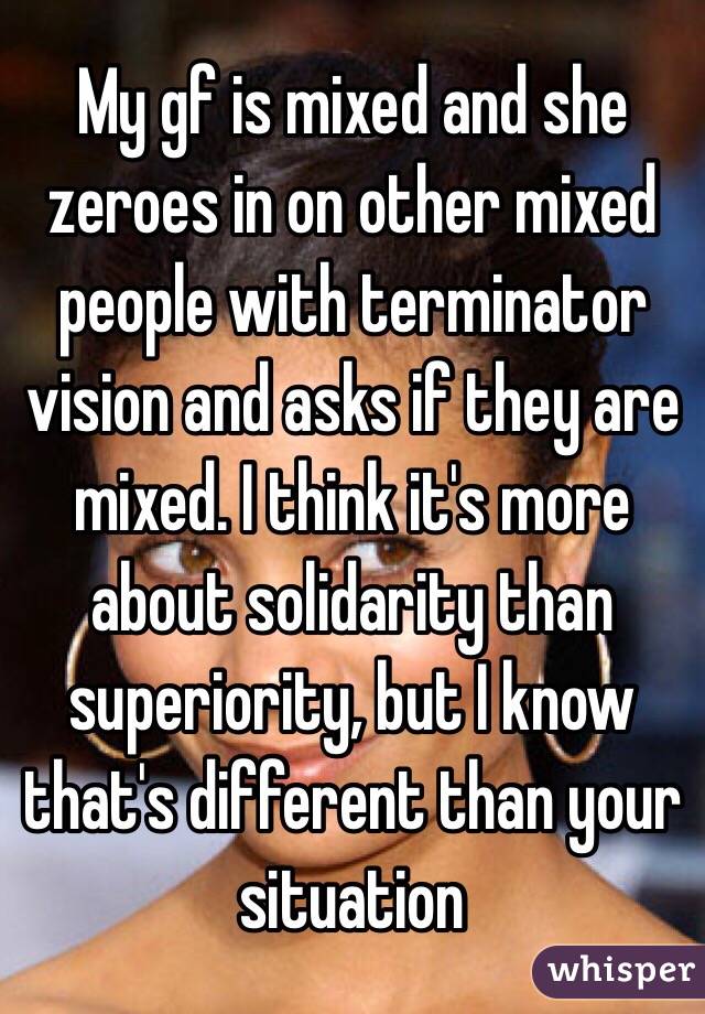 My gf is mixed and she zeroes in on other mixed people with terminator vision and asks if they are mixed. I think it's more about solidarity than superiority, but I know that's different than your situation 