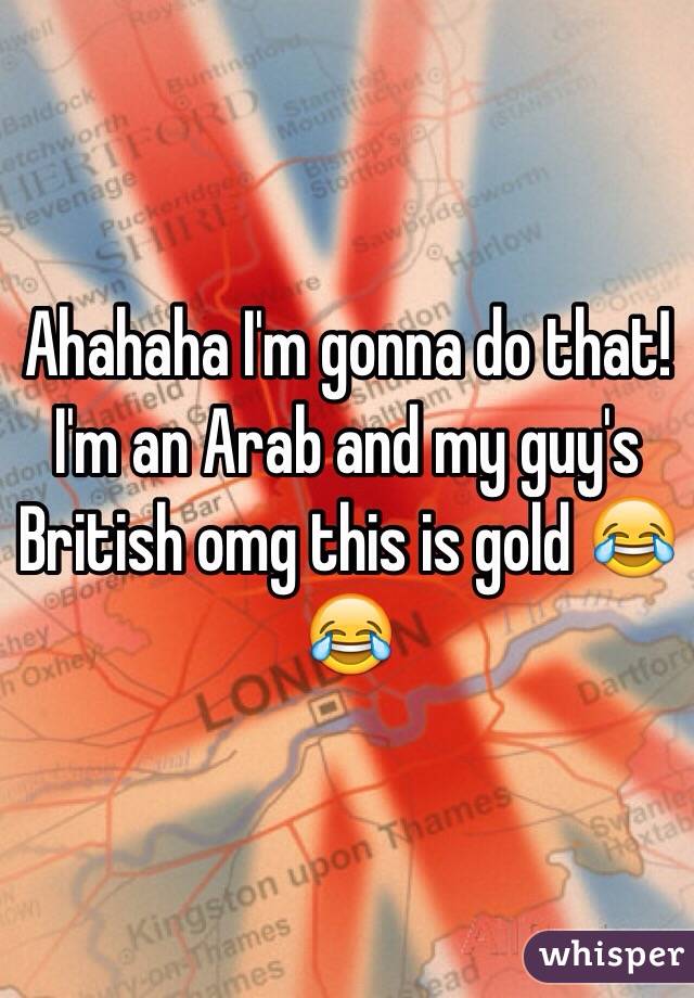 Ahahaha I'm gonna do that! I'm an Arab and my guy's British omg this is gold 😂😂