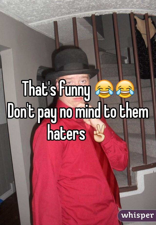 That's funny 😂😂
Don't pay no mind to them haters ✌️