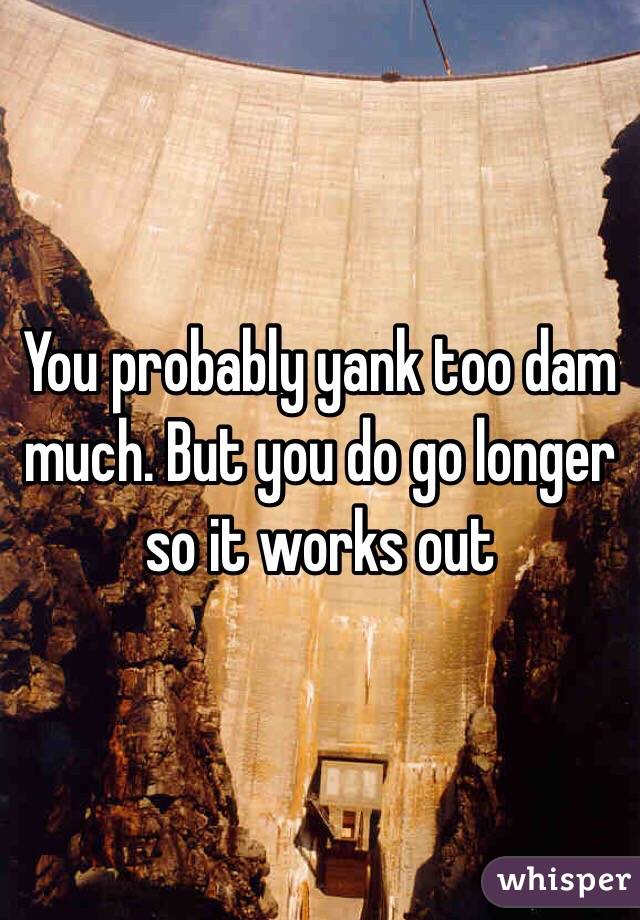 You probably yank too dam much. But you do go longer so it works out