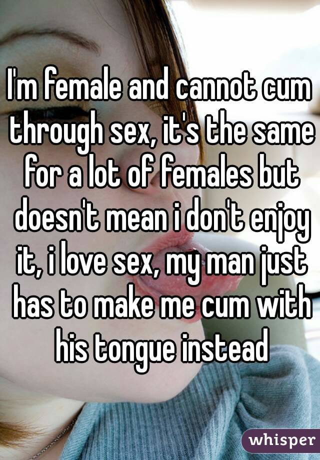 I'm female and cannot cum through sex, it's the same for a lot of females but doesn't mean i don't enjoy it, i love sex, my man just has to make me cum with his tongue instead