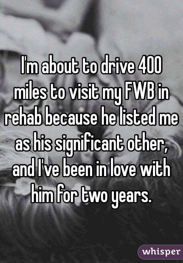 I'm about to drive 400 miles to visit my FWB in rehab because he listed me as his significant other, and I've been in love with him for two years. 