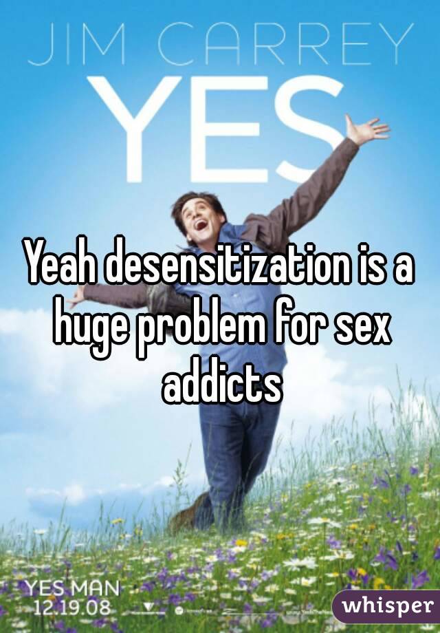 Yeah desensitization is a huge problem for sex addicts