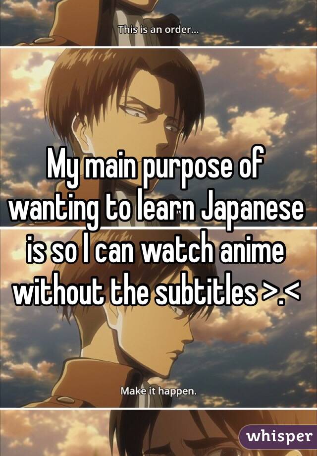 My main purpose of wanting to learn Japanese is so I can watch anime  without the