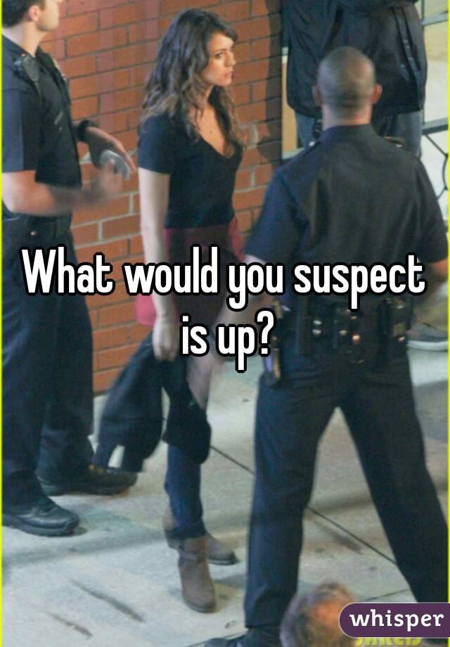 What would you suspect is up?