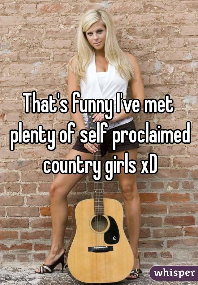 That's funny I've met plenty of self proclaimed country girls xD