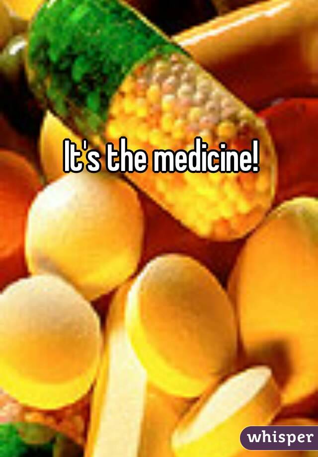 It's the medicine!