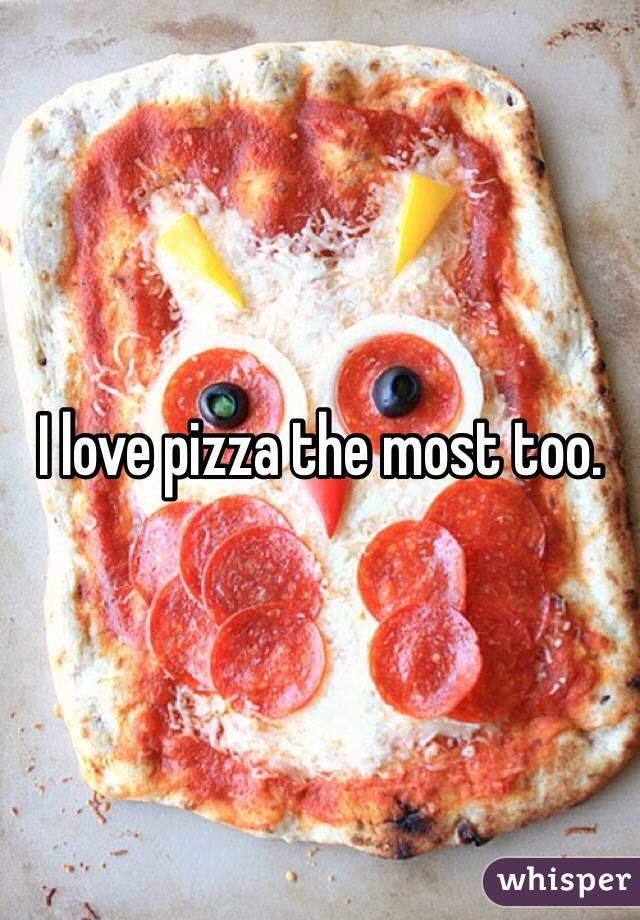 I love pizza the most too. 