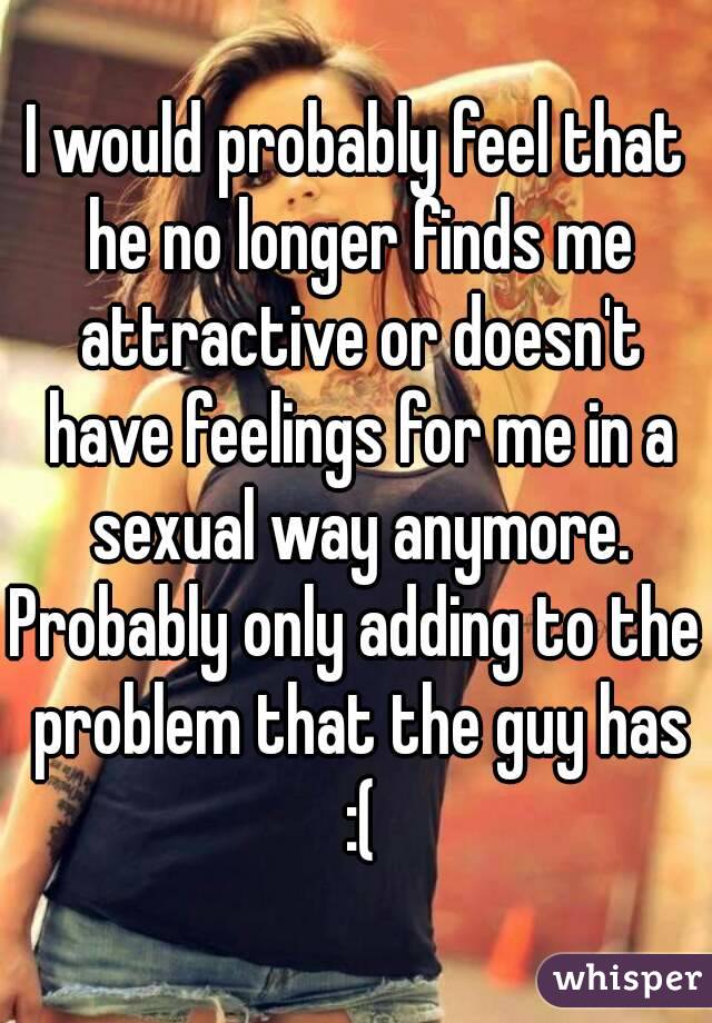 I would probably feel that he no longer finds me attractive or doesn't have feelings for me in a sexual way anymore.
Probably only adding to the problem that the guy has :(