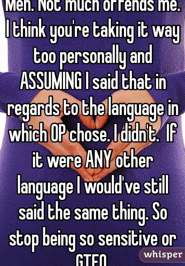 Meh. Not much offends me. I think you're taking it way too personally and ASSUMING I said that in regards to the language in which OP chose. I didn't.  If it were ANY other language I would've still said the same thing. So stop being so sensitive or GTFO. 